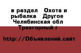  в раздел : Охота и рыбалка » Другое . Челябинская обл.,Трехгорный г.